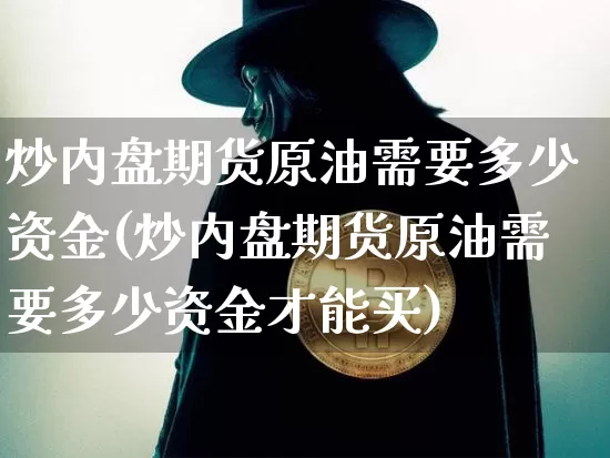 炒内盘期货原油需要多少资金(炒内盘期货原油需要多少资金才能买)_https://m.zghnxxa.com_股指期货_第1张