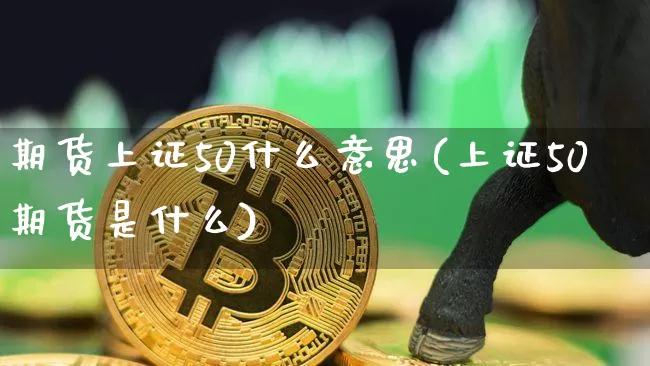 期货上证50什么意思(上证50期货是什么)_天然气期货_第1张_诸葛期货直播室 期货上证50什么意思(上证50期货是什么)_https://m.zghnxxa.com_天然气期货_第1张