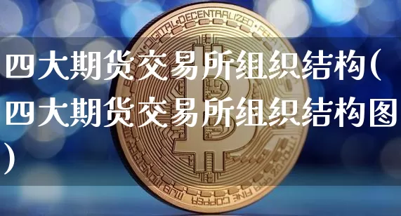 四大期货交易所组织结构(四大期货交易所组织结构图)_https://m.zghnxxa.com_股指期货_第1张