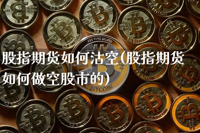 股指期货如何沽空(股指期货如何做空股市的)_黄金直播_第1张_诸葛期货直播室 股指期货如何沽空(股指期货如何做空股市的)_https://m.zghnxxa.com_黄金直播_第1张