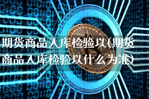 期货商品入库检验以(期货商品入库检验以什么为准)_https://m.zghnxxa.com_黄金直播_第1张