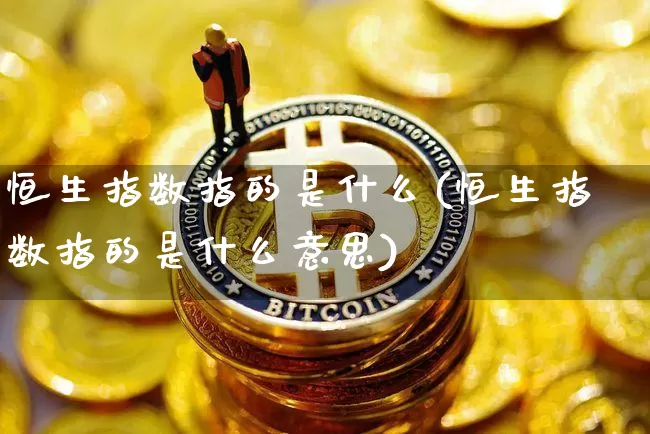 恒生指数指的是什么(恒生指数指的是什么意思)_https://m.zghnxxa.com_纳指期货_第1张