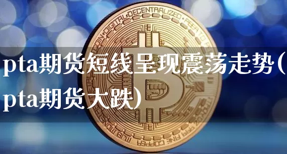 pta期货短线呈现震荡走势(pta期货大跌)_https://m.zghnxxa.com_原油直播_第1张