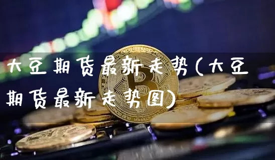 大豆期货最新走势(大豆期货最新走势图)_https://m.zghnxxa.com_原油直播_第1张