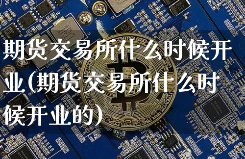 期货交易所什么时候开业(期货交易所什么时候开业的)_https://m.zghnxxa.com_天然气期货_第1张