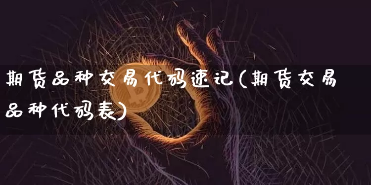 期货品种交易代码速记(期货交易品种代码表)_原油直播_第1张_诸葛期货直播室 期货品种交易代码速记(期货交易品种代码表)_https://m.zghnxxa.com_原油直播_第1张