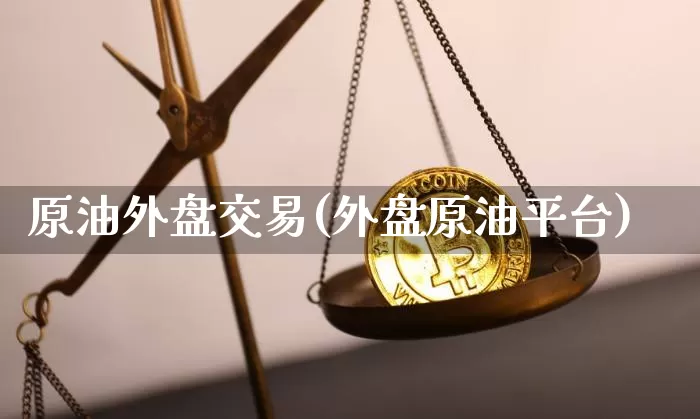 原油外盘交易(外盘原油平台)_https://m.zghnxxa.com_黄金直播_第1张