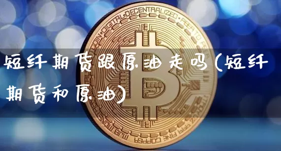 短纤期货跟原油走吗(短纤期货和原油)_https://m.zghnxxa.com_股指期货_第1张