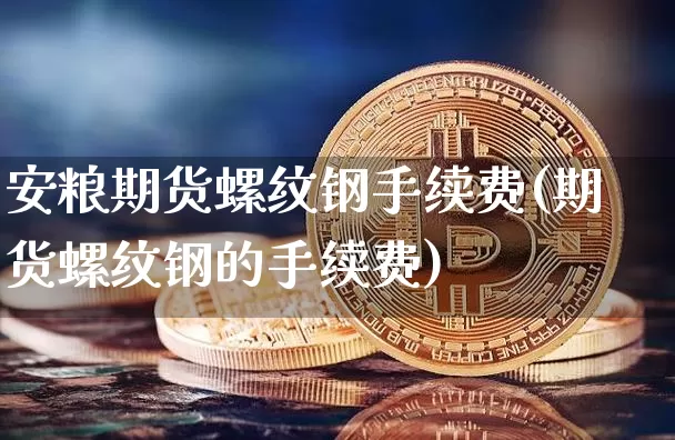 安粮期货螺纹钢手续费(期货螺纹钢的手续费)_股指期货_第1张_诸葛期货直播室 安粮期货螺纹钢手续费(期货螺纹钢的手续费)_https://m.zghnxxa.com_股指期货_第1张