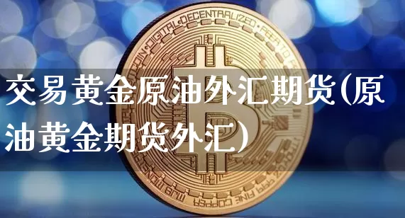 交易黄金原油外汇期货(原油黄金期货外汇)_https://m.zghnxxa.com_期货资讯_第1张