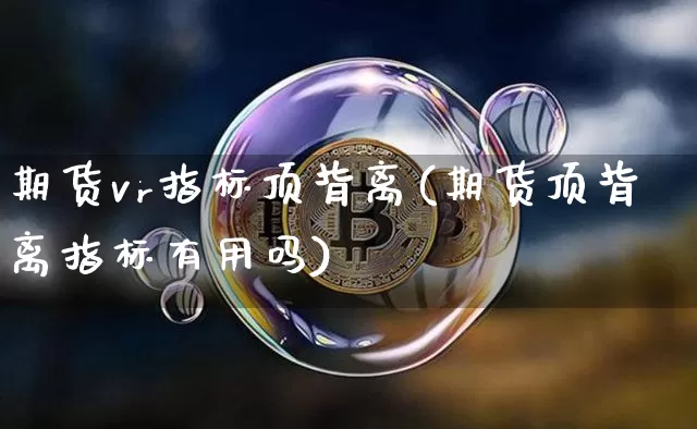 期货vr指标顶背离(期货顶背离指标有用吗)_https://m.zghnxxa.com_黄金直播_第1张