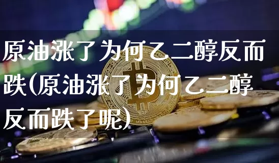 原油涨了为何乙二醇反而跌(原油涨了为何乙二醇反而跌了呢)_https://m.zghnxxa.com_天然气期货_第1张