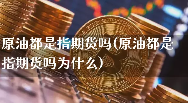 原油都是指期货吗(原油都是指期货吗为什么)_https://m.zghnxxa.com_期货资讯_第1张