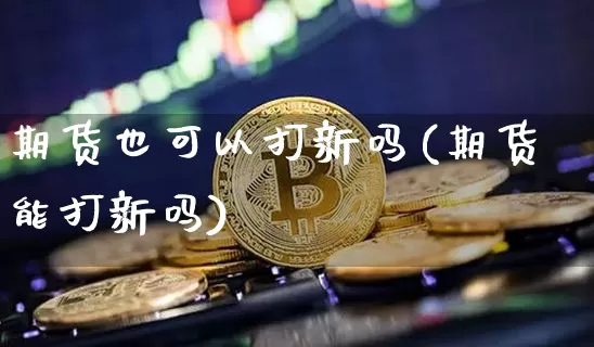 期货也可以打新吗(期货能打新吗)_https://m.zghnxxa.com_期货资讯_第1张