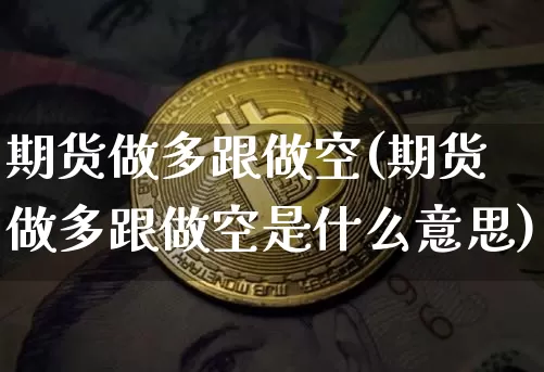 期货做多跟做空(期货做多跟做空是什么意思)_https://m.zghnxxa.com_期货资讯_第1张