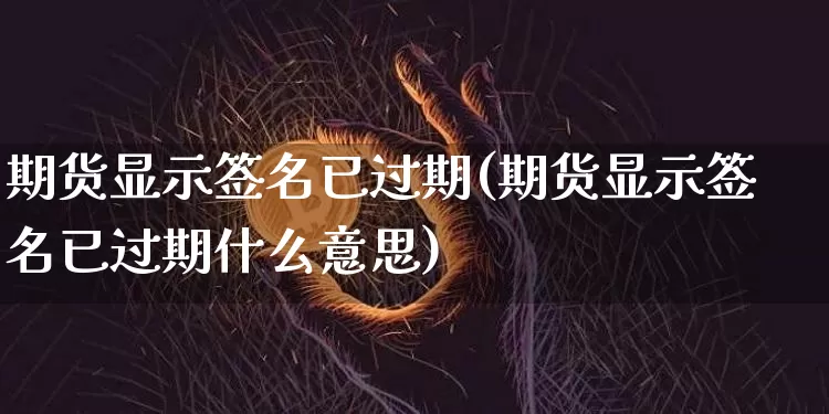 期货显示签名已过期(期货显示签名已过期什么意思)_https://m.zghnxxa.com_黄金直播_第1张