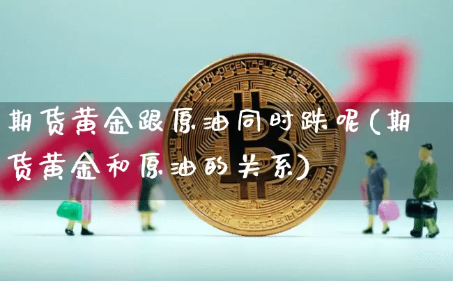 期货黄金跟原油同时跌呢(期货黄金和原油的关系)_https://m.zghnxxa.com_原油直播_第1张