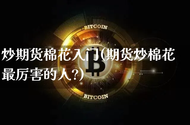 炒期货棉花入门(期货炒棉花最厉害的人?)_原油直播_第1张_诸葛期货直播室 炒期货棉花入门(期货炒棉花最厉害的人?)_https://m.zghnxxa.com_原油直播_第1张
