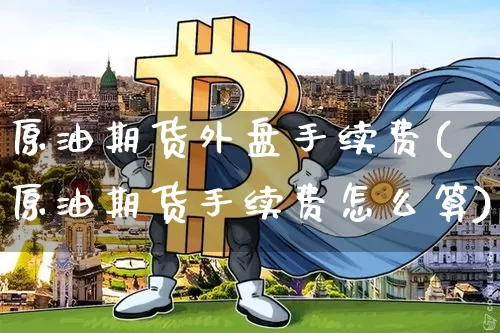 原油期货外盘手续费(原油期货手续费怎么算)_https://m.zghnxxa.com_股指期货_第1张