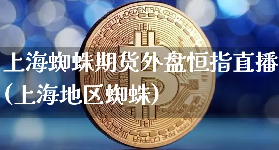 上海蜘蛛期货外盘恒指直播(上海地区蜘蛛)_https://m.zghnxxa.com_恒指期货_第1张