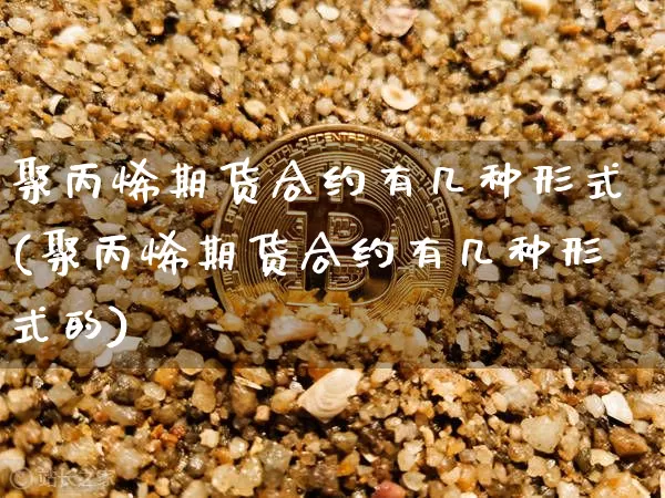 聚丙烯期货合约有几种形式(聚丙烯期货合约有几种形式的)_https://m.zghnxxa.com_黄金直播_第1张