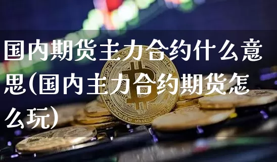 国内期货主力合约什么意思(国内主力合约期货怎么玩)_恒指期货_第1张_诸葛期货直播室 国内期货主力合约什么意思(国内主力合约期货怎么玩)_https://m.zghnxxa.com_恒指期货_第1张