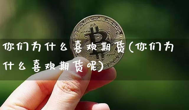 你们为什么喜欢期货(你们为什么喜欢期货呢)_https://m.zghnxxa.com_股指期货_第1张