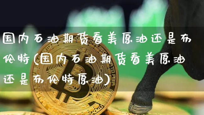 国内石油期货看美原油还是布伦特(国内石油期货看美原油还是布伦特原油)_https://m.zghnxxa.com_原油直播_第1张
