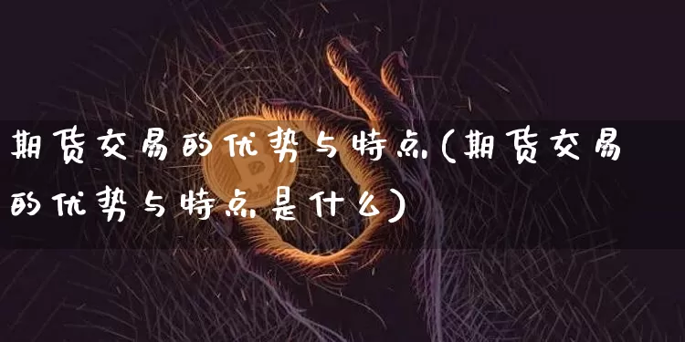 期货交易的优势与特点(期货交易的优势与特点是什么)_https://m.zghnxxa.com_黄金直播_第1张