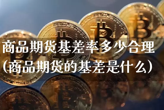 商品期货基差率多少合理(商品期货的基差是什么)_股指期货_第1张_诸葛期货直播室 商品期货基差率多少合理(商品期货的基差是什么)_https://m.zghnxxa.com_股指期货_第1张