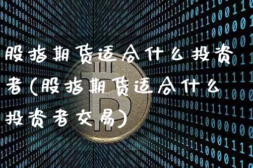 股指期货适合什么投资者(股指期货适合什么投资者交易)_https://m.zghnxxa.com_黄金直播_第1张