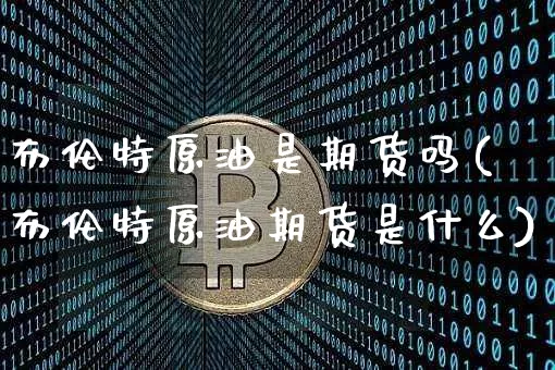 布伦特原油是期货吗(布伦特原油期货是什么)_黄金直播_第1张_诸葛期货直播室 布伦特原油是期货吗(布伦特原油期货是什么)_https://m.zghnxxa.com_黄金直播_第1张
