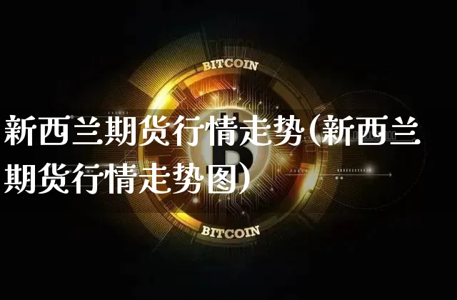 新西兰期货行情走势(新西兰期货行情走势图)_https://m.zghnxxa.com_黄金直播_第1张