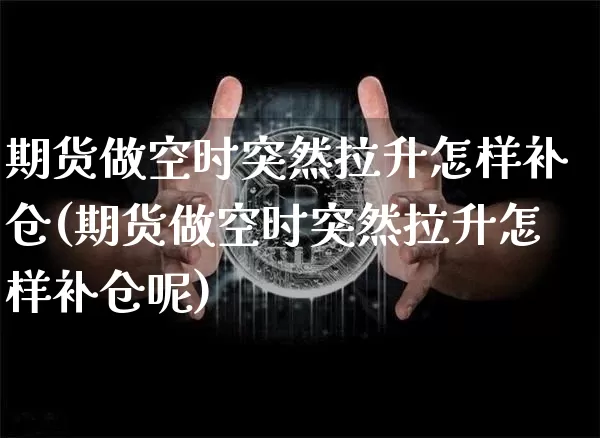 期货做空时突然拉升怎样补仓(期货做空时突然拉升怎样补仓呢)_https://m.zghnxxa.com_股指期货_第1张