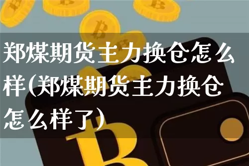 郑煤期货主力换仓怎么样(郑煤期货主力换仓怎么样了)_https://m.zghnxxa.com_期货资讯_第1张