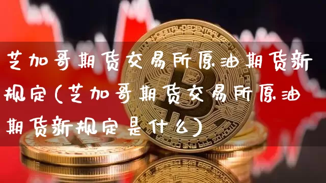 芝加哥期货交易所原油期货新规定(芝加哥期货交易所原油期货新规定是什么)_https://m.zghnxxa.com_黄金直播_第1张