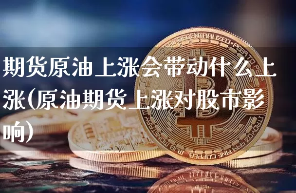 期货原油上涨会带动什么上涨(原油期货上涨对股市影响)_https://m.zghnxxa.com_恒指期货_第1张