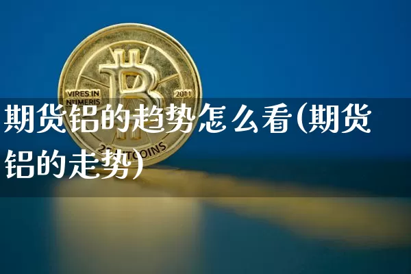 期货铝的趋势怎么看(期货铝的走势)_天然气期货_第1张_诸葛期货直播室 期货铝的趋势怎么看(期货铝的走势)_https://m.zghnxxa.com_天然气期货_第1张