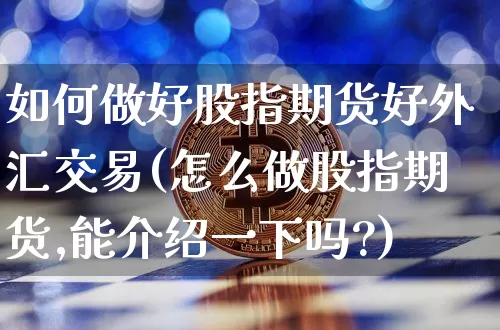 如何做好股指期货好外汇交易(怎么做股指期货,能介绍一下吗?)_股指期货_第1张_诸葛期货直播室 如何做好股指期货好外汇交易(怎么做股指期货,能介绍一下吗?)_https://m.zghnxxa.com_股指期货_第1张