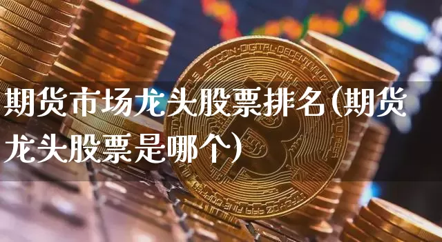 期货市场龙头股票排名(期货龙头股票是哪个)_原油直播_第1张_诸葛期货直播室 期货市场龙头股票排名(期货龙头股票是哪个)_https://m.zghnxxa.com_原油直播_第1张