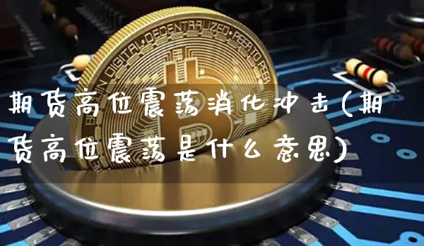 期货高位震荡消化冲击(期货高位震荡是什么意思)_原油直播_第1张_诸葛期货直播室 期货高位震荡消化冲击(期货高位震荡是什么意思)_https://m.zghnxxa.com_原油直播_第1张