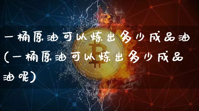 一桶原油可以炼出多少成品油(一桶原油可以炼出多少成品油呢)_https://m.zghnxxa.com_原油直播_第1张