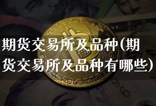 期货交易所及品种(期货交易所及品种有哪些)_https://m.zghnxxa.com_原油直播_第1张