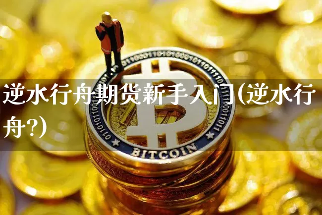 逆水行舟期货新手入门(逆水行舟?)_https://m.zghnxxa.com_天然气期货_第1张
