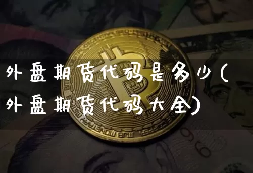 外盘期货代码是多少(外盘期货代码大全)_https://m.zghnxxa.com_期货资讯_第1张