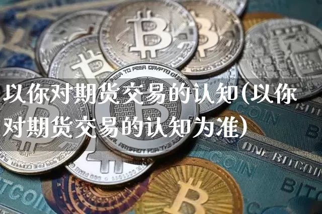 以你对期货交易的认知(以你对期货交易的认知为准)_https://m.zghnxxa.com_期货资讯_第1张