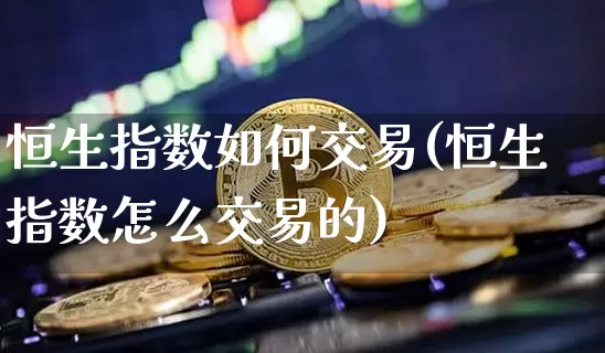恒生指数如何交易(恒生指数怎么交易的)_https://m.zghnxxa.com_股指期货_第1张