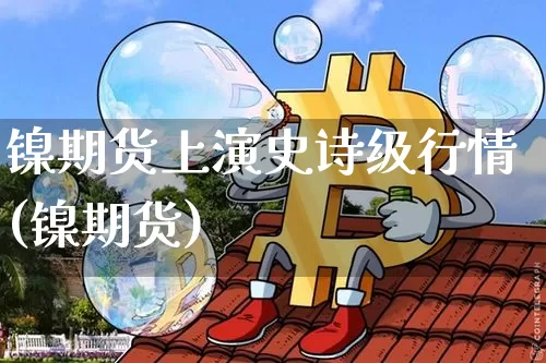 镍期货上演史诗级行情(镍期货)_https://m.zghnxxa.com_天然气期货_第1张