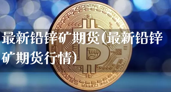 最新铅锌矿期货(最新铅锌矿期货行情)_https://m.zghnxxa.com_期货资讯_第1张
