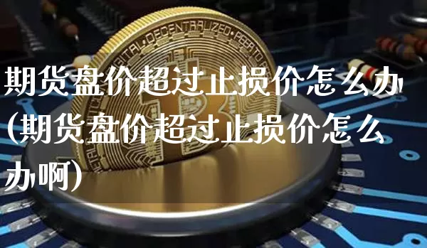 期货盘价超过止损价怎么办(期货盘价超过止损价怎么办啊)_https://m.zghnxxa.com_原油直播_第1张